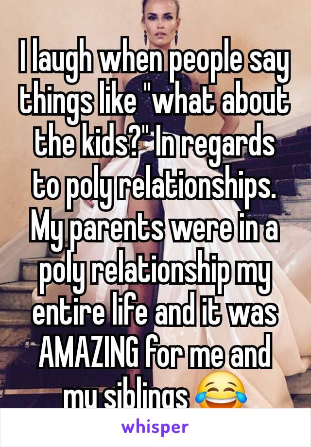 I laugh when people say things like "what about the kids?" In regards to poly relationships. My parents were in a poly relationship my entire life and it was AMAZING for me and my siblings 😂