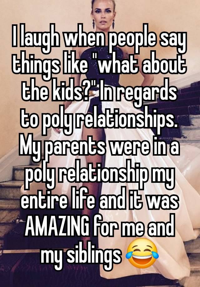 I laugh when people say things like "what about the kids?" In regards to poly relationships. My parents were in a poly relationship my entire life and it was AMAZING for me and my siblings 😂