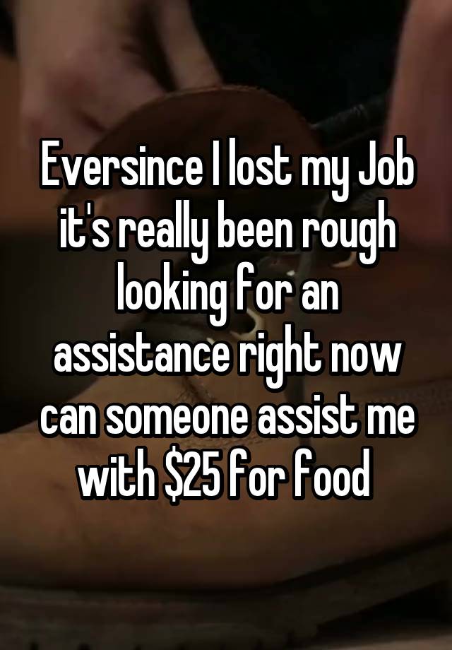 Eversince I lost my Job it's really been rough looking for an assistance right now can someone assist me with $25 for food 