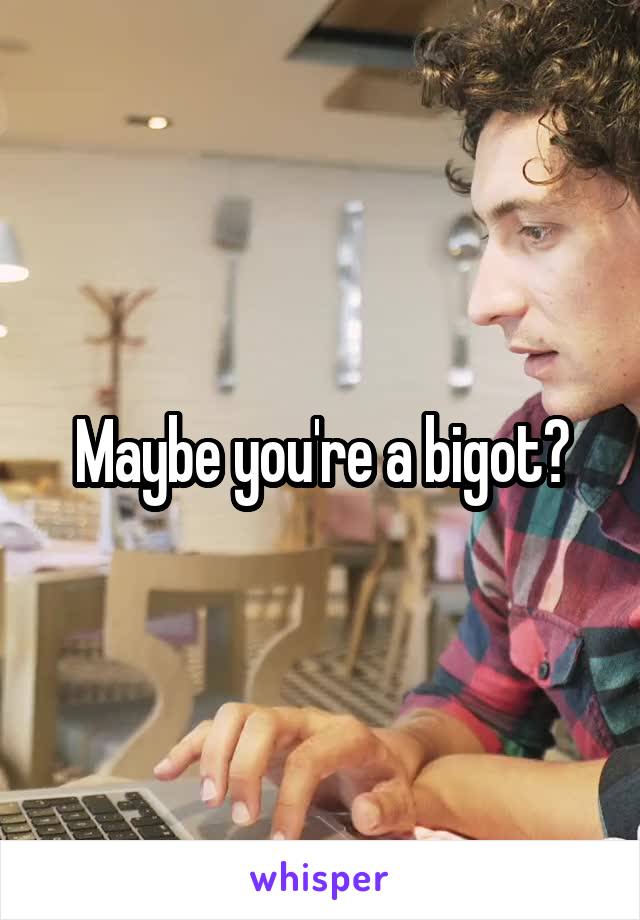 Maybe you're a bigot?