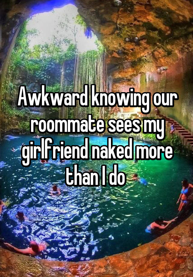 Awkward knowing our roommate sees my girlfriend naked more than I do 