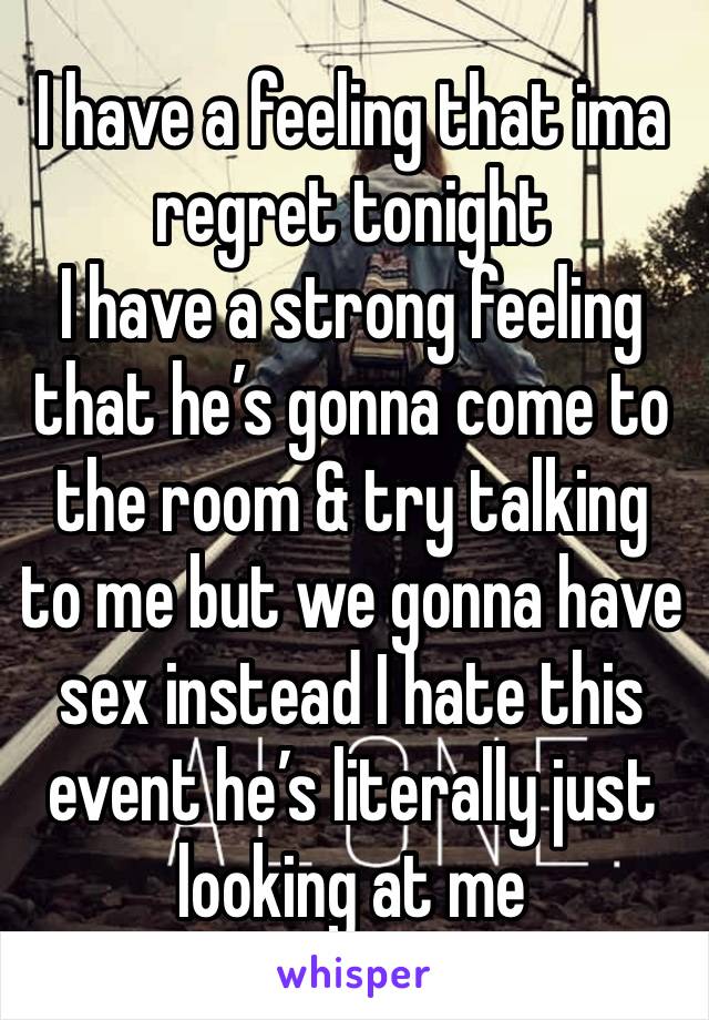 I have a feeling that ima regret tonight 
I have a strong feeling that he’s gonna come to the room & try talking to me but we gonna have sex instead I hate this event he’s literally just looking at me