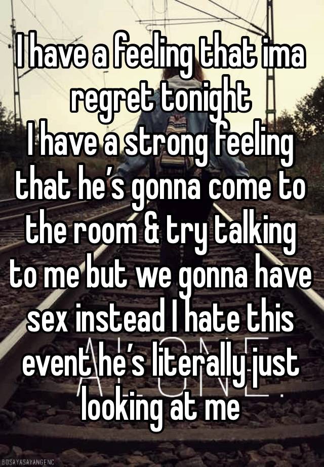 I have a feeling that ima regret tonight 
I have a strong feeling that he’s gonna come to the room & try talking to me but we gonna have sex instead I hate this event he’s literally just looking at me