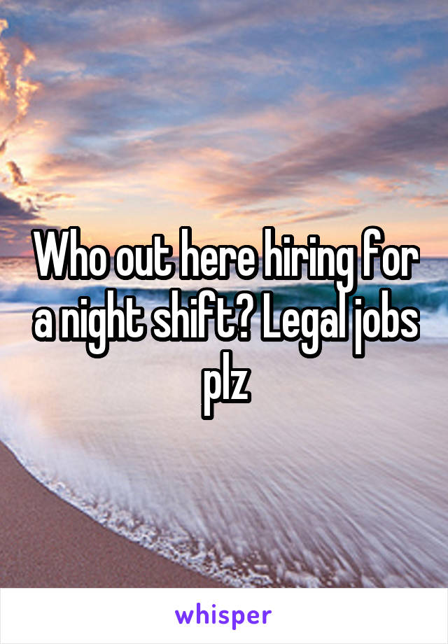 Who out here hiring for a night shift? Legal jobs plz