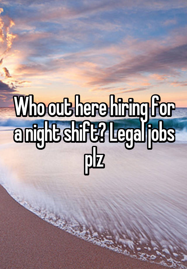 Who out here hiring for a night shift? Legal jobs plz