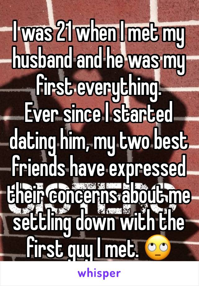 I was 21 when I met my husband and he was my first everything.
Ever since I started dating him, my two best friends have expressed their concerns about me settling down with the first guy I met. 🙄