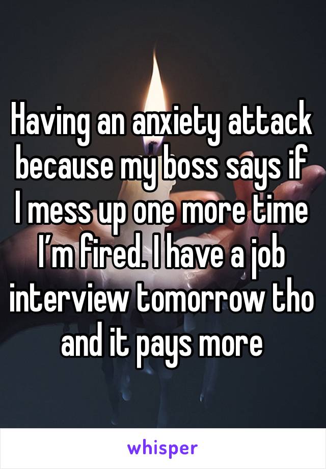 Having an anxiety attack because my boss says if I mess up one more time I’m fired. I have a job interview tomorrow tho and it pays more 