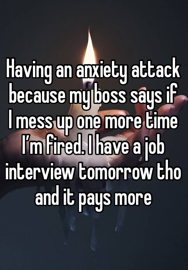 Having an anxiety attack because my boss says if I mess up one more time I’m fired. I have a job interview tomorrow tho and it pays more 