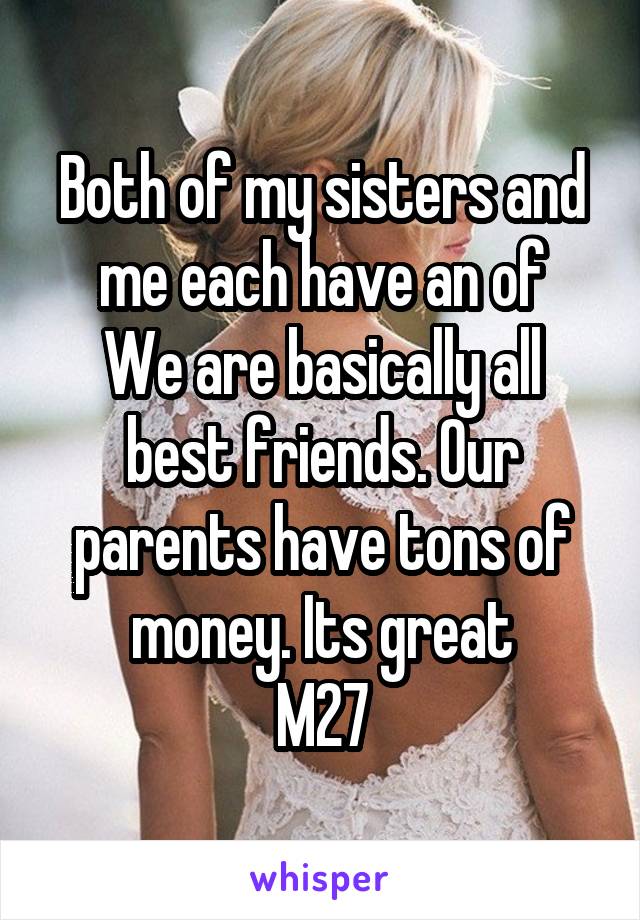 Both of my sisters and me each have an of
We are basically all best friends. Our parents have tons of money. Its great
M27