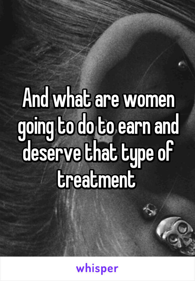 And what are women going to do to earn and deserve that type of treatment 
