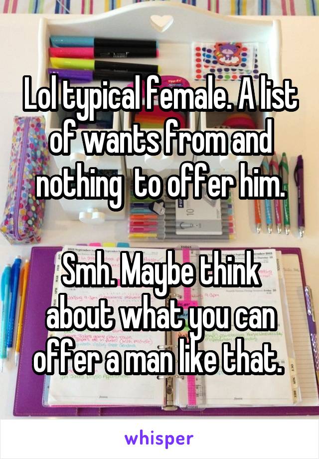 Lol typical female. A list of wants from and nothing  to offer him.

Smh. Maybe think about what you can offer a man like that. 
