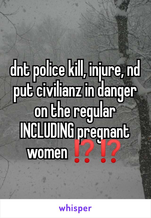 dnt police kill, injure, nd put civilianz in danger on the regular INCLUDING pregnant women ⁉️⁉️