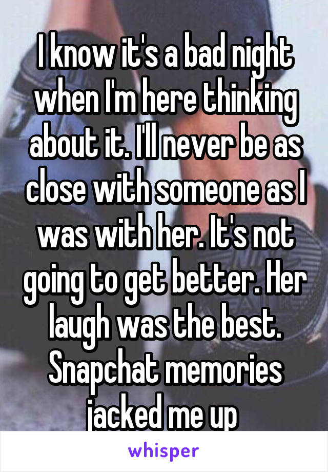 I know it's a bad night when I'm here thinking about it. I'll never be as close with someone as I was with her. It's not going to get better. Her laugh was the best. Snapchat memories jacked me up 