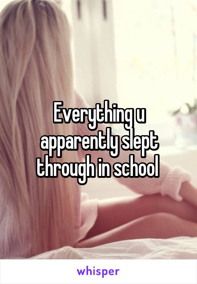 Everything u apparently slept through in school 