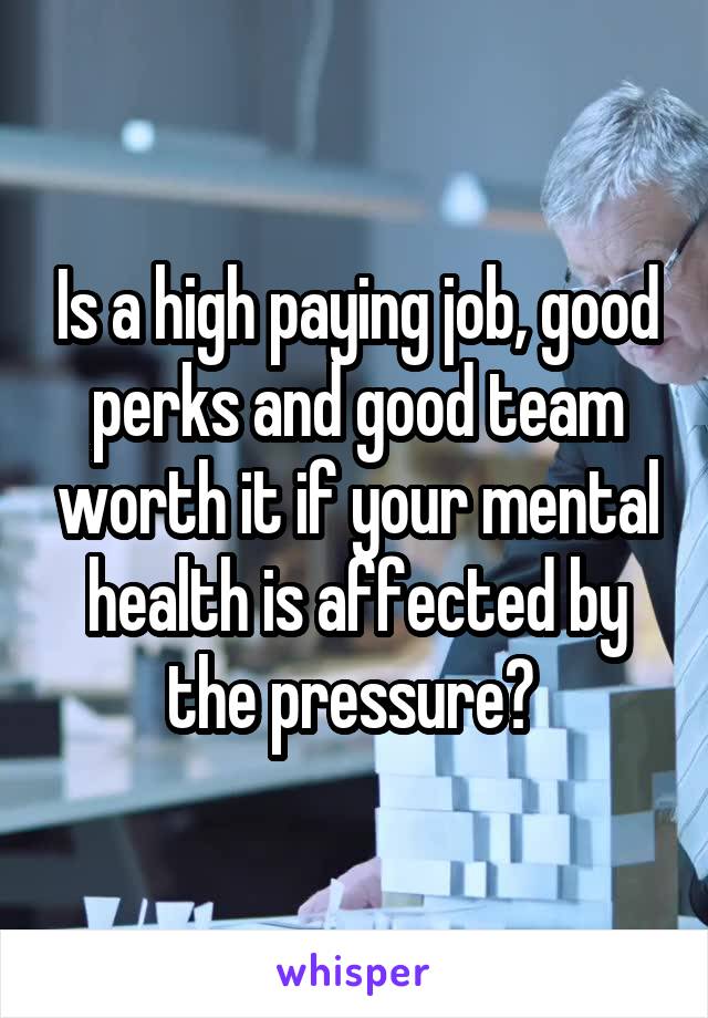 Is a high paying job, good perks and good team worth it if your mental health is affected by the pressure? 