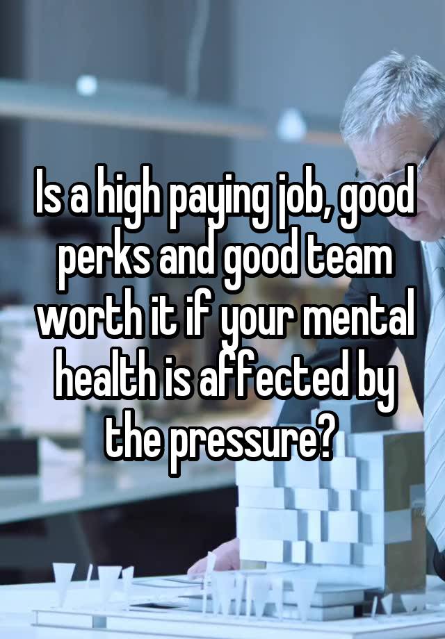 Is a high paying job, good perks and good team worth it if your mental health is affected by the pressure? 