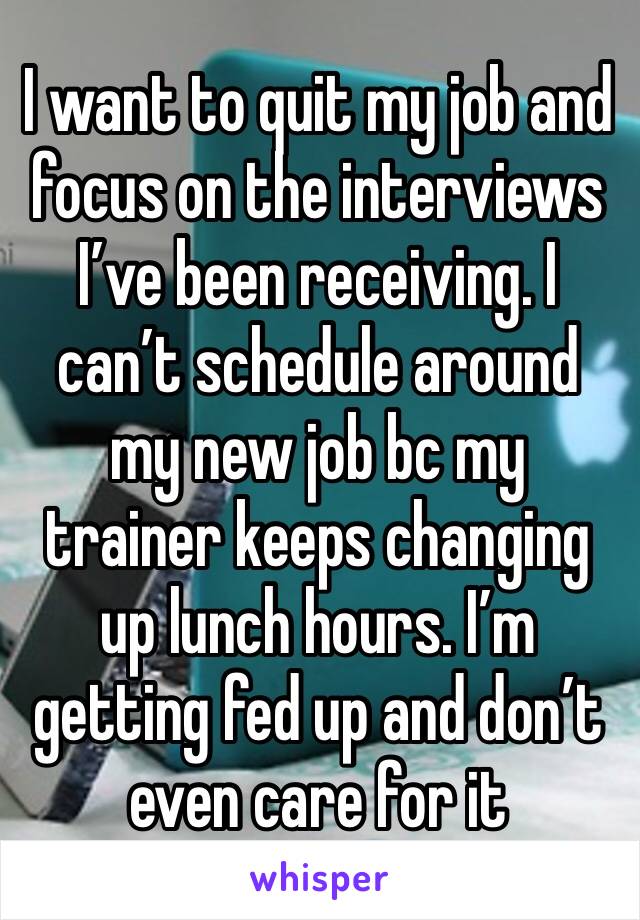 I want to quit my job and focus on the interviews I’ve been receiving. I can’t schedule around my new job bc my trainer keeps changing up lunch hours. I’m getting fed up and don’t even care for it