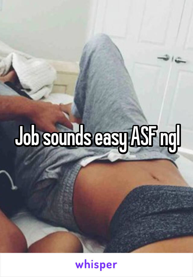 Job sounds easy ASF ngl