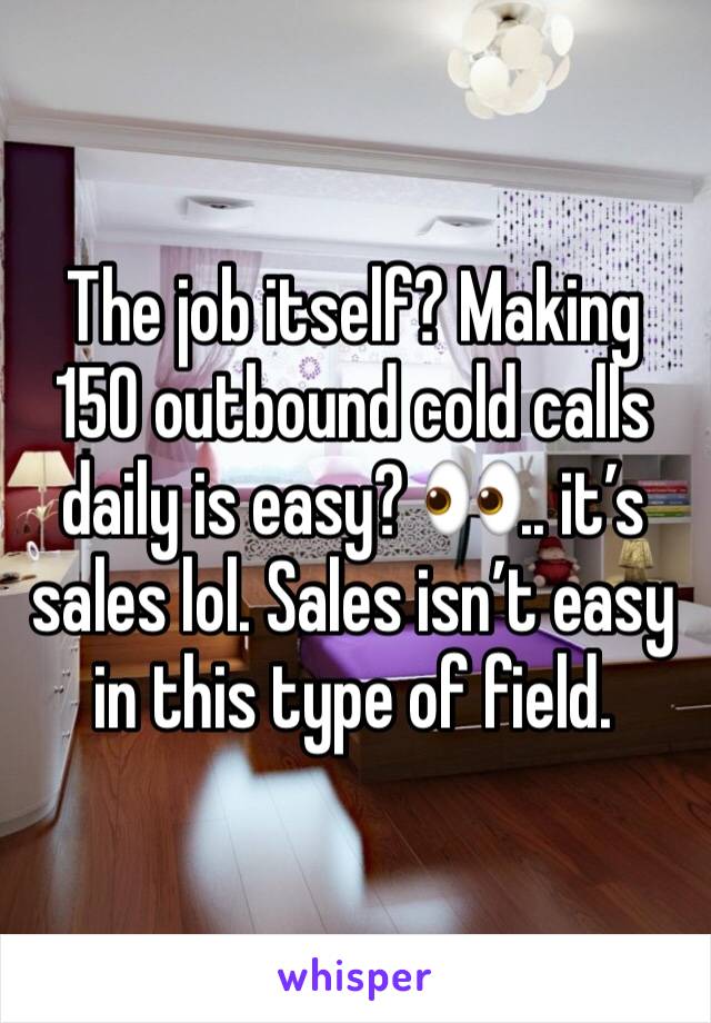 The job itself? Making 150 outbound cold calls daily is easy? 👀.. it’s sales lol. Sales isn’t easy in this type of field.