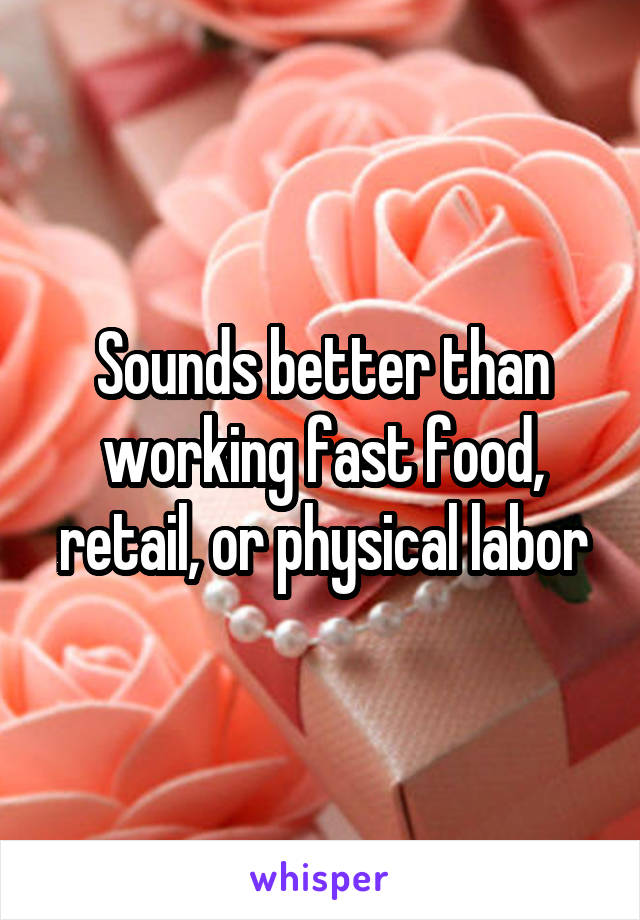 Sounds better than working fast food, retail, or physical labor