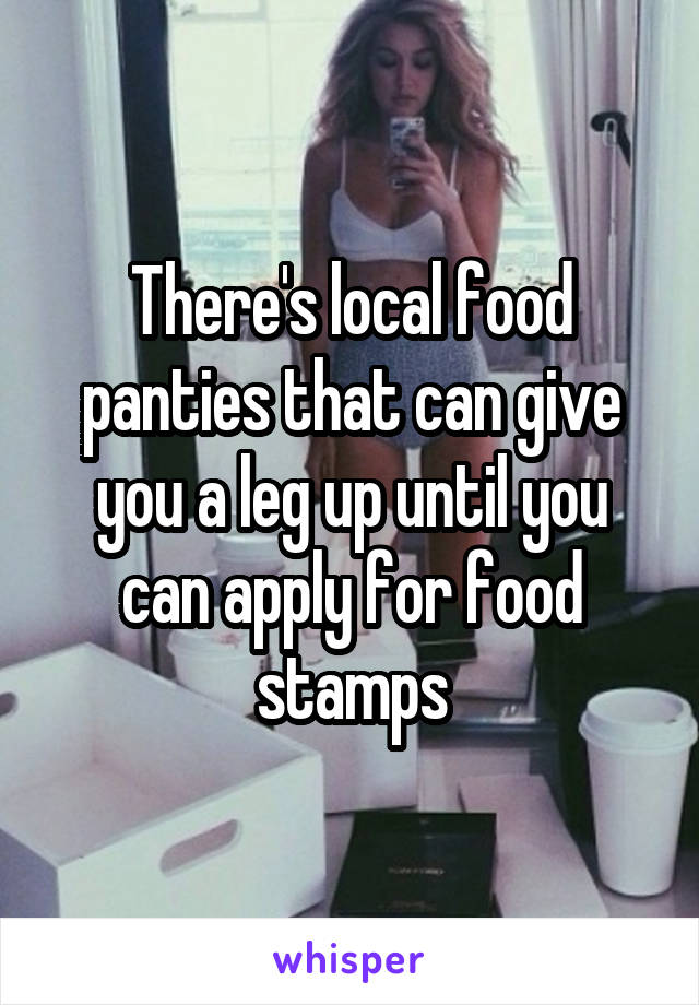 There's local food panties that can give you a leg up until you can apply for food stamps