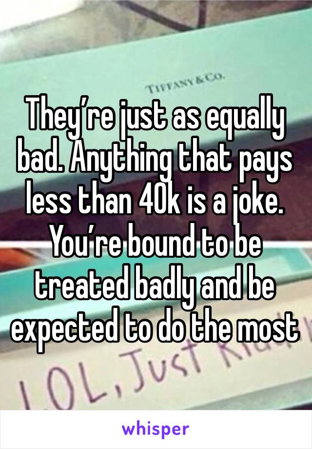 They’re just as equally bad. Anything that pays less than 40k is a joke. You’re bound to be treated badly and be expected to do the most