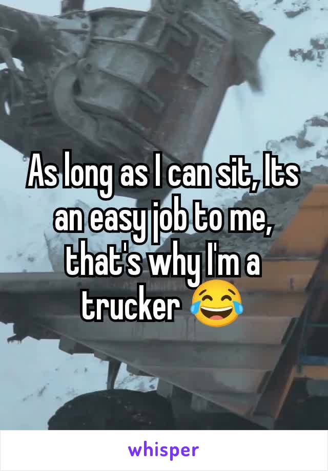 As long as I can sit, Its an easy job to me, that's why I'm a trucker 😂