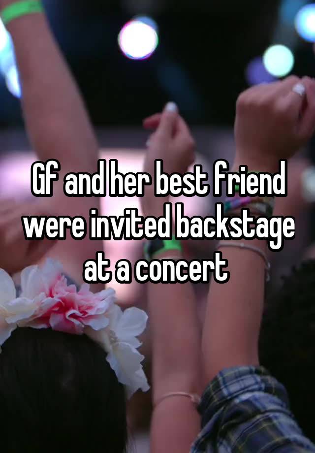 Gf and her best friend were invited backstage at a concert 