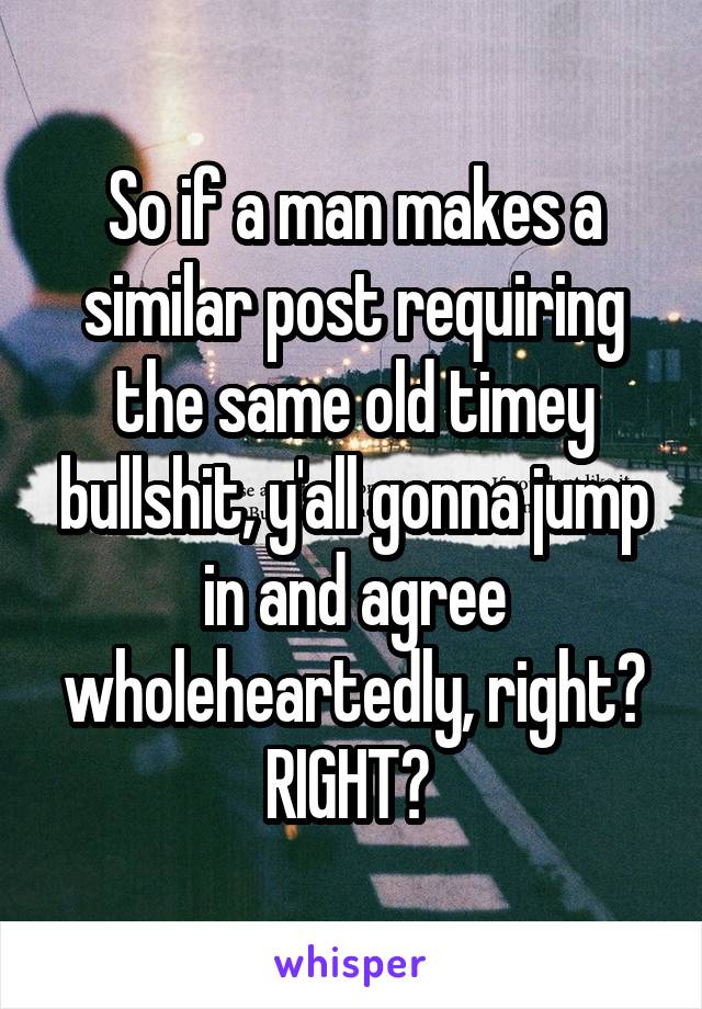 So if a man makes a similar post requiring the same old timey bullshit, y'all gonna jump in and agree wholeheartedly, right? RIGHT? 