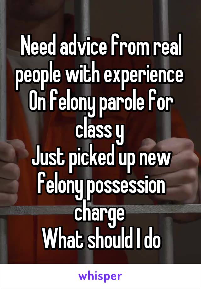 Need advice from real people with experience 
On felony parole for class y 
Just picked up new felony possession charge 
What should I do