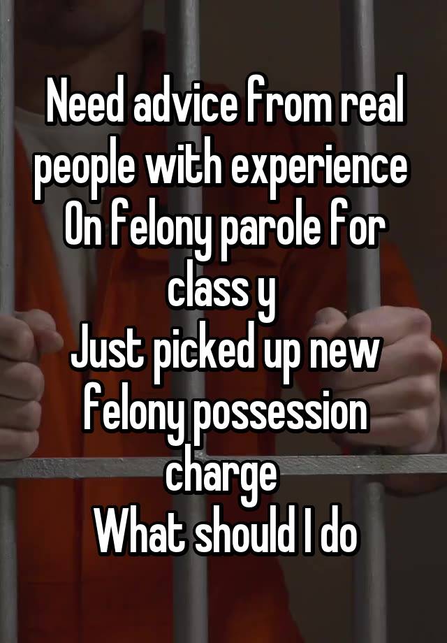 Need advice from real people with experience 
On felony parole for class y 
Just picked up new felony possession charge 
What should I do