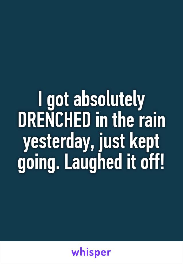 I got absolutely DRENCHED in the rain yesterday, just kept going. Laughed it off!