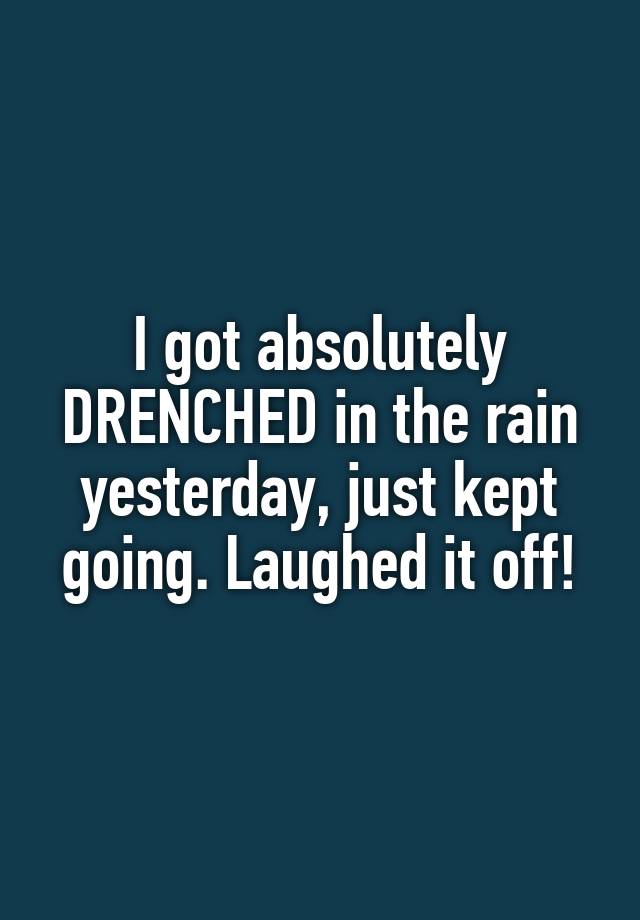 I got absolutely DRENCHED in the rain yesterday, just kept going. Laughed it off!