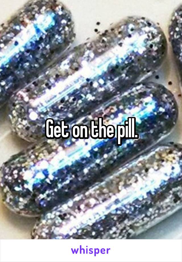 Get on the pill.