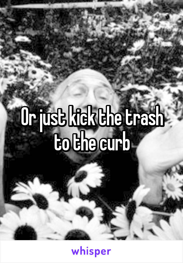 Or just kick the trash to the curb