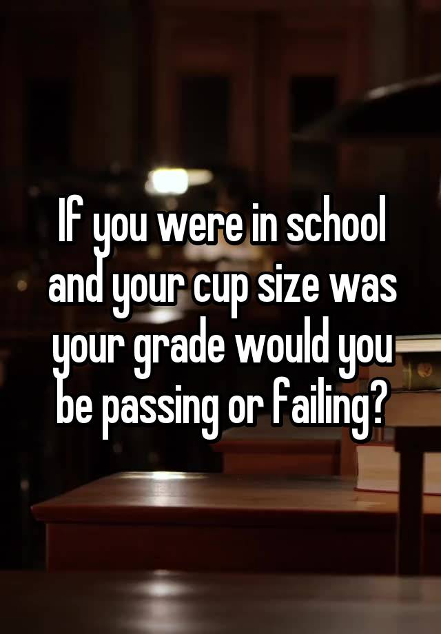 If you were in school and your cup size was your grade would you be passing or failing?