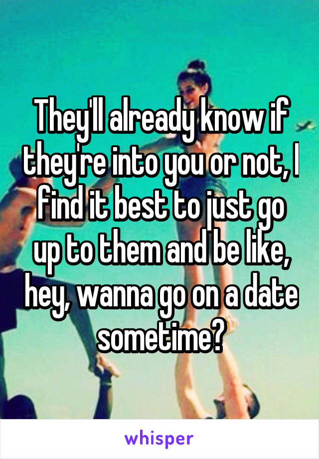 They'll already know if they're into you or not, I find it best to just go up to them and be like, hey, wanna go on a date sometime?