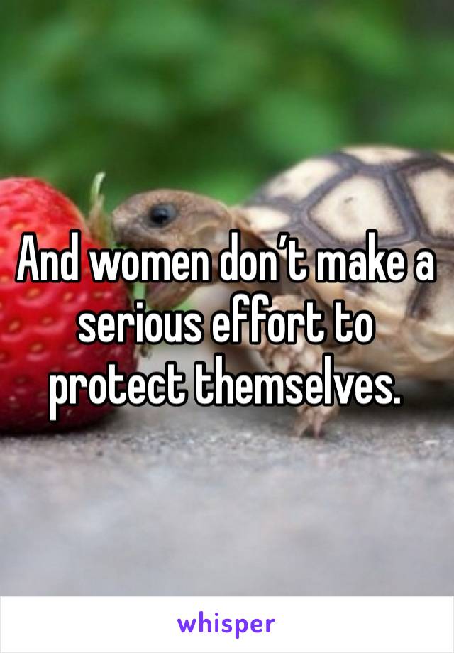 And women don’t make a serious effort to protect themselves. 