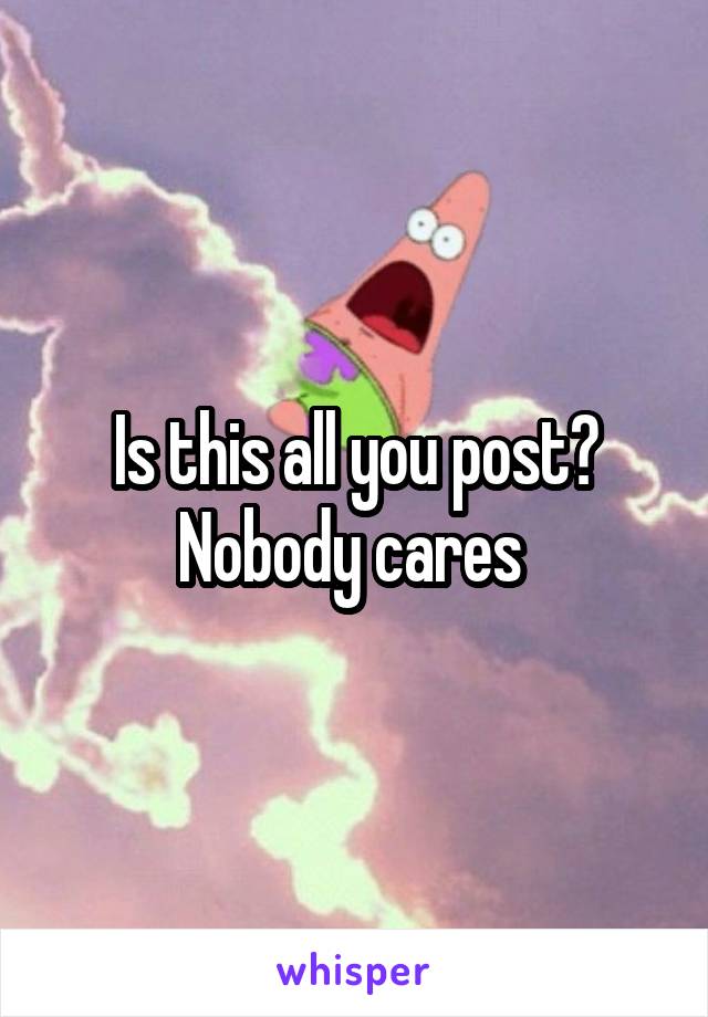 Is this all you post? Nobody cares 