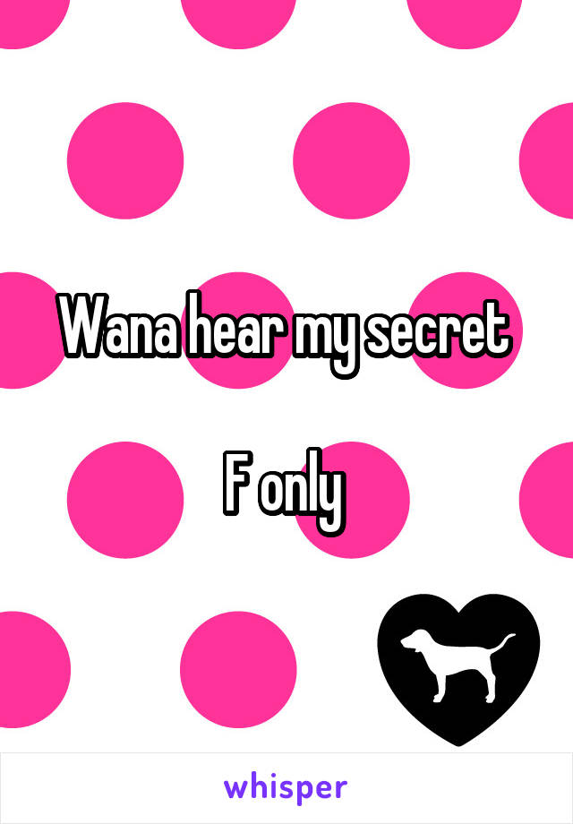 Wana hear my secret 

F only 