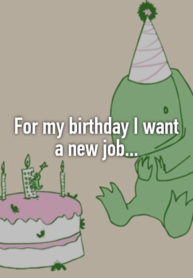 For my birthday I want a new job...