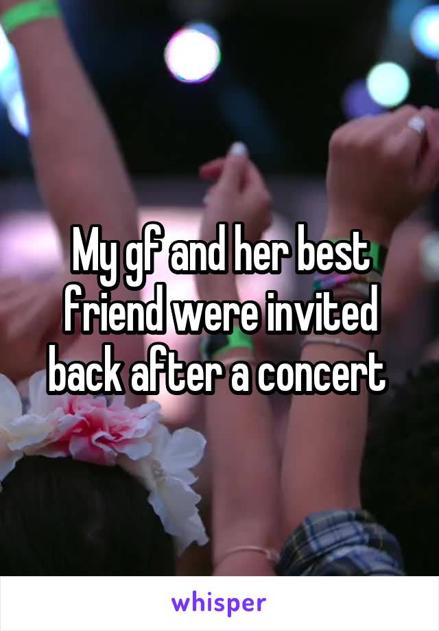 My gf and her best friend were invited back after a concert 