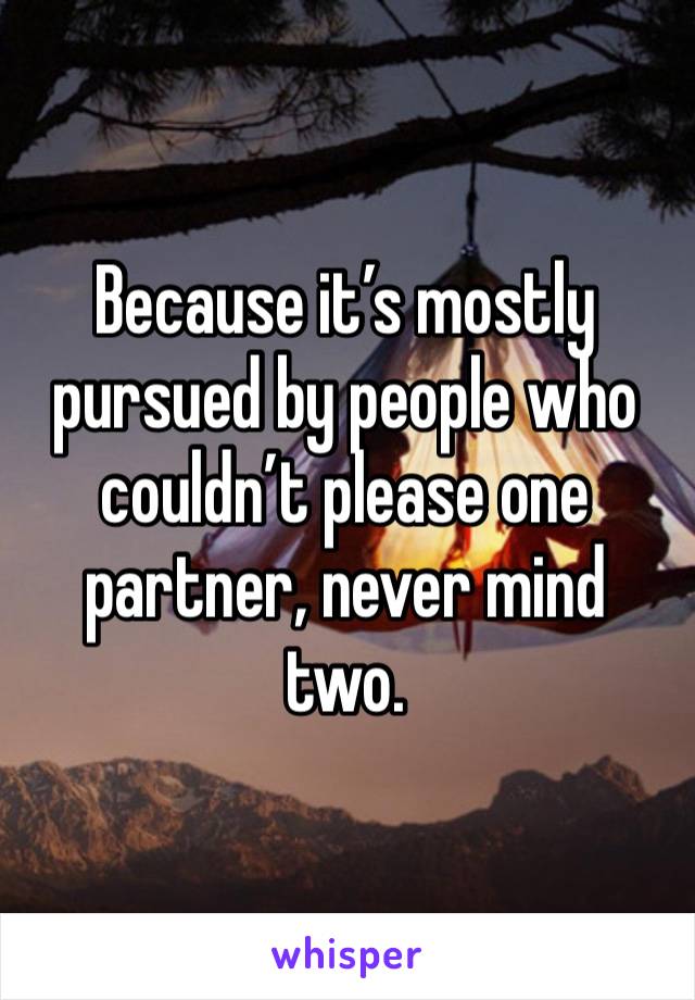 Because it’s mostly pursued by people who couldn’t please one partner, never mind two.