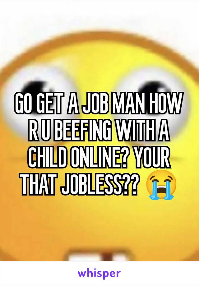 GO GET A JOB MAN HOW R U BEEFING WITH A CHILD ONLINE? YOUR THAT JOBLESS?? 😭