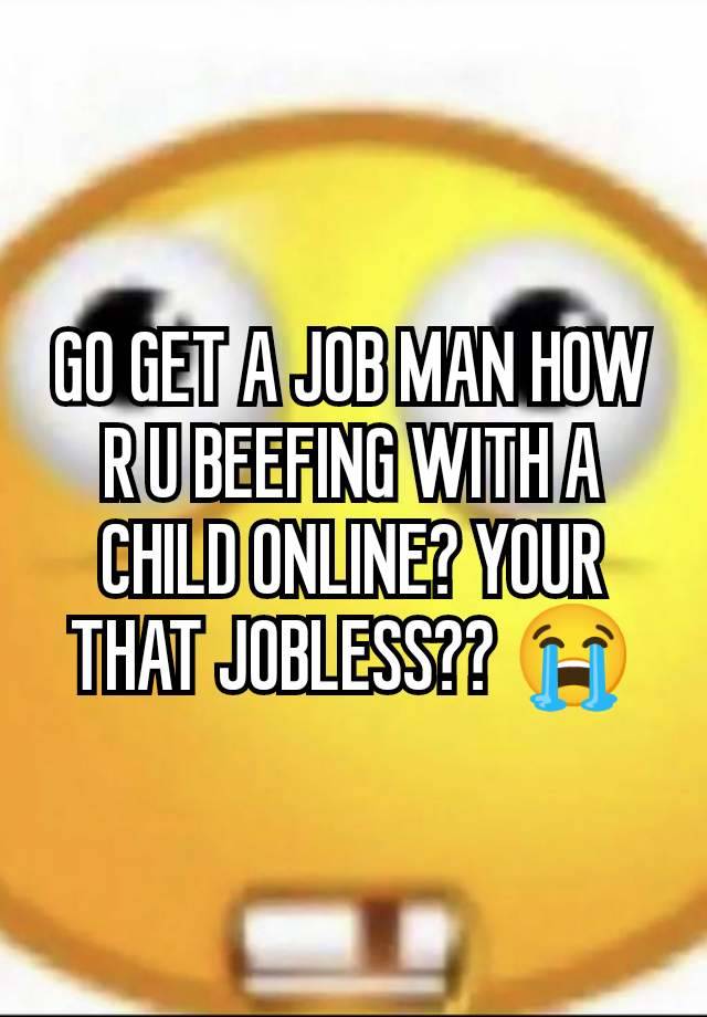 GO GET A JOB MAN HOW R U BEEFING WITH A CHILD ONLINE? YOUR THAT JOBLESS?? 😭