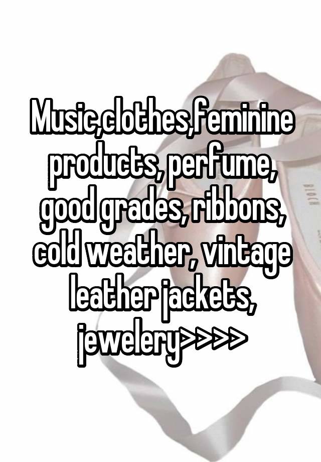 Music,clothes,feminine products, perfume, good grades, ribbons, cold weather, vintage leather jackets, jewelery>>>>