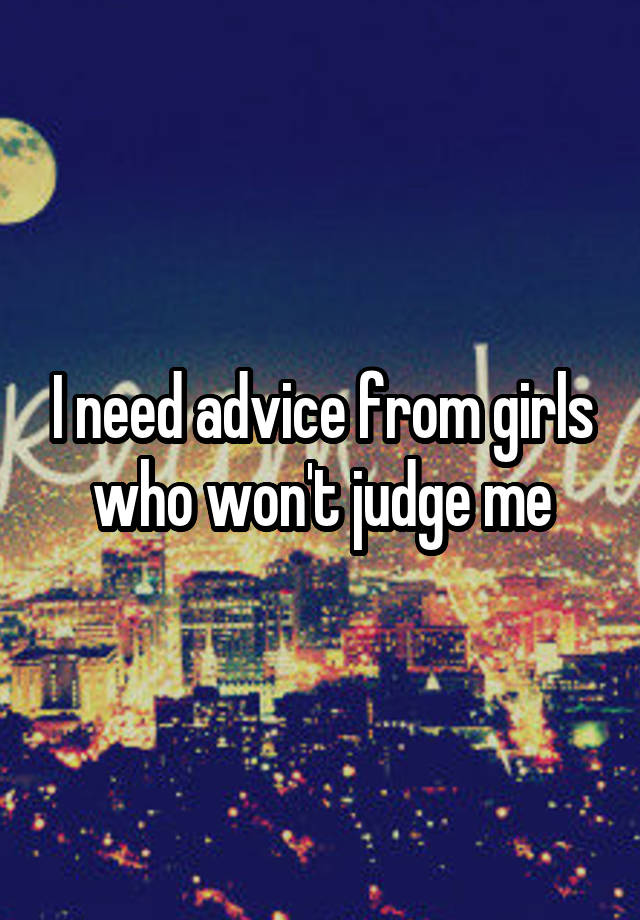 I need advice from girls who won't judge me