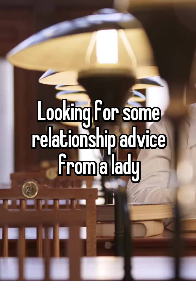 Looking for some relationship advice from a lady