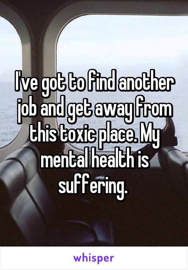 I've got to find another job and get away from this toxic place. My mental health is suffering. 