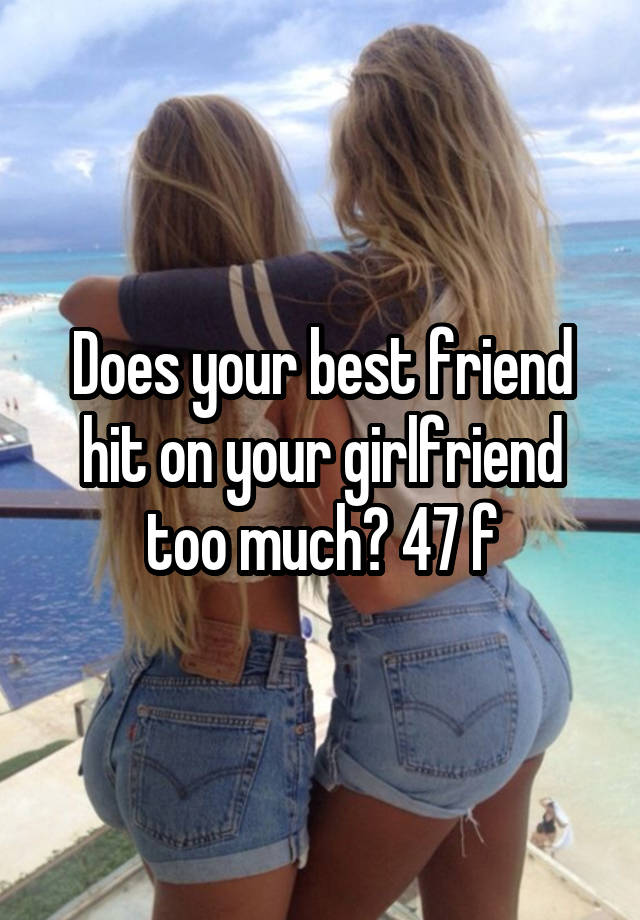 Does your best friend hit on your girlfriend too much? 47 f